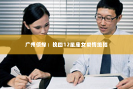 广州侦探：挽回12星座女爱情绝招