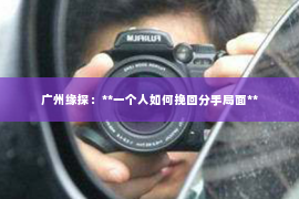 广州缘探：**一个人如何挽回分手局面**