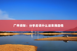 广州侦探：分手后说什么话来挽回他