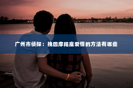 广州市侦探：挽回摩羯座爱情的方法有哪些