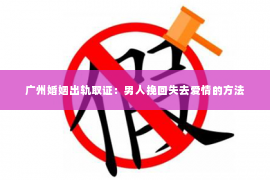 广州婚姻出轨取证：男人挽回失去爱情的方法