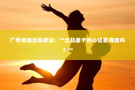 广州婚姻出轨取证：**出轨妻子的心还能挽回吗？**
