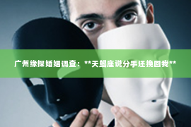 广州缘探婚姻调查：**天蝎座说分手还挽回我**