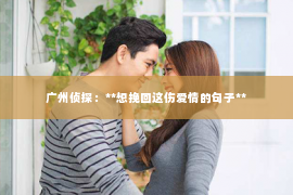 广州侦探：**想挽回这伤爱情的句子**