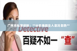 广州市私家侦探：**分手挽回女人忽冷忽热**