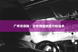 广州市侦探:分手挽回的技巧和话术 广州市侦探:分手挽回的技巧和话术