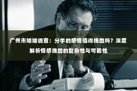 广州市婚姻调查：分手的感情值得挽回吗？深度解析情感挽回的复杂性与可能性
