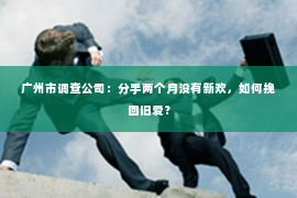 广州市调查公司:分手两个月没有新欢,如何挽回旧爱? 广州市调查公司:分手两个月没有新欢,如何挽回旧爱?