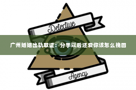 广州婚姻出轨取证：分手以后还爱你该怎么挽回