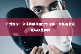 广州缘探：久伴情感挽回公司退款：解析退款流程与权益保障