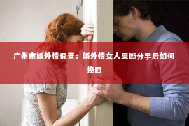 广州市婚外情调查：婚外情女人果断分手后如何挽回