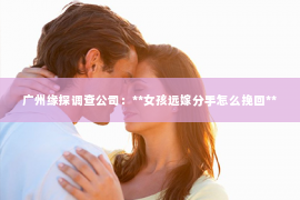 广州缘探调查公司：**女孩远嫁分手怎么挽回**