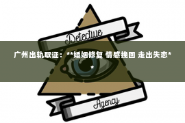 广州出轨取证:**婚姻修复 情感挽回 走出失恋** 广州出轨取证:**婚姻修复 情感挽回 走出失恋**