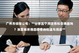 广州市侦探公司：**分手五个月还有机会挽回吗？深度解析挽回感情的机遇与挑战**