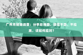 广州市婚姻调查：分手后挽回，微信不回、不拉黑，该如何应对？