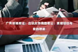 广州婚姻取证：出轨女想挽回老公：重建信任与爱的桥梁