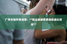 广州市婚外情调查：**宿迁婚姻情感挽回建议律师**