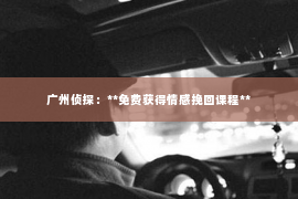 广州侦探：**免费获得情感挽回课程**