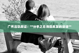 广州出轨取证：**分手之后挽回男友的话语**