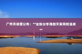 广州市调查公司：**主动分手挽回文案简短温柔**