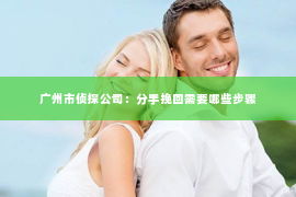 广州市侦探公司：分手挽回需要哪些步骤
