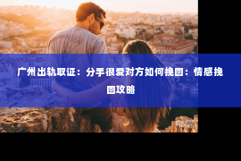 广州出轨取证：分手很爱对方如何挽回：情感挽回攻略