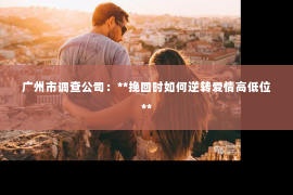 广州市调查公司：**挽回时如何逆转爱情高低位**