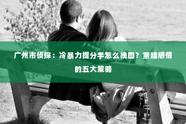 广州市侦探：冷暴力提分手怎么挽回？重建感情的五大策略