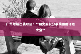 广州婚姻出轨取证：**和女朋友分手挽回的话语大全**