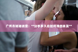 广州市婚姻调查：**分手多久后如何挽回男友**