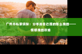 广州市私家侦探：分手是自己提的怎么挽回——情感挽回攻略