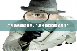 广州缘探婚姻调查：**怎样挽回自己的爱情**