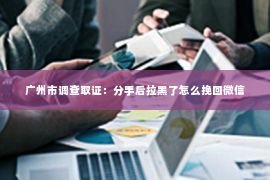 广州市调查取证：分手后拉黑了怎么挽回微信