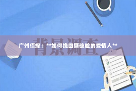 广州侦探：**如何挽回撕破脸的爱情人**