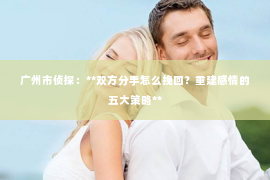 广州市侦探:**双方分手怎么挽回?重建感情的五大策略** 广州市侦探:**双方分手怎么挽回?重建感情的五大策略**