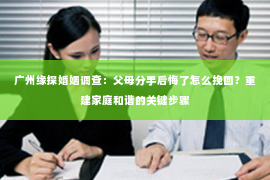 广州缘探婚姻调查：父母分手后悔了怎么挽回？重建家庭和谐的关键步骤