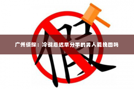 广州侦探：冷战后迟早分手的男人能挽回吗