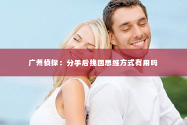 广州侦探：分手后挽回思维方式有用吗