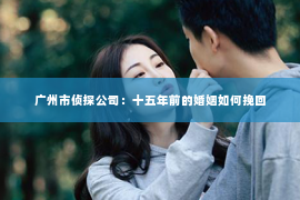 广州市侦探公司：十五年前的婚姻如何挽回