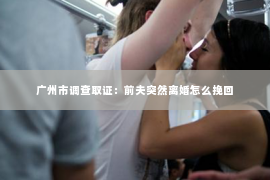 广州市调查取证:前夫突然离婚怎么挽回 广州市调查取证:前夫突然离婚怎么挽回