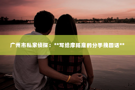 广州市私家侦探：**写给摩羯座的分手挽回话**