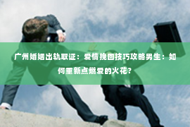 广州婚姻出轨取证：爱情挽回技巧攻略男生：如何重新点燃爱的火花？