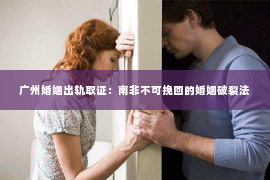 广州婚姻出轨取证：南非不可挽回的婚姻破裂法