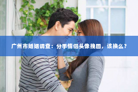 广州市婚姻调查：分手情侣头像挽回，该换么？