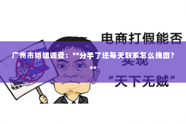 广州市婚姻调查：**分手了还每天联系怎么挽回？**