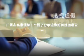 广州市私家侦探：**到了分手边缘如何挽回老公**