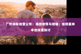 广州缘探调查公司：挽回爱情与婚姻：细微差异中的深度探讨