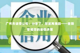 广州市调查公司：分手了，想要再挽回——重新审视你的爱情决策