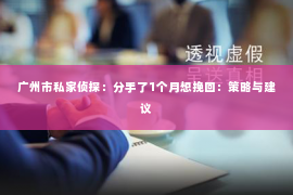 广州市私家侦探：分手了1个月想挽回：策略与建议
