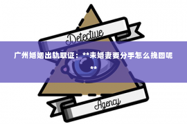 广州婚姻出轨取证:**未婚妻要分手怎么挽回呢** 广州婚姻出轨取证:**未婚妻要分手怎么挽回呢**